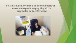  Farmacéutico; Por medio de quimioterapias las
cuales son según la etapa y el grado de
agresividad de la enfermedad
 