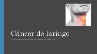 Cáncer de laringe
Gaudencio Antonio Diaz Pavon R1 ORL y CCC
 