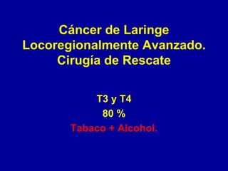 Cáncer de Laringe
Locoregionalmente Avanzado.
     Cirugía de Rescate

           T3 y T4
            80 %
       Tabaco + Alcohol.
 