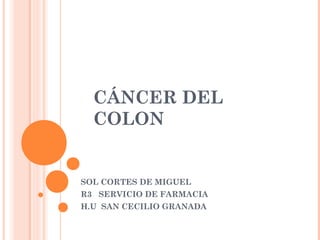 CÁNCER DEL
COLON
SOL CORTES DE MIGUEL
R3 SERVICIO DE FARMACIA
H.U SAN CECILIO GRANADA
 