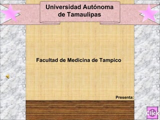 Universidad Autónoma de Tamaulipas Facultad de Medicina de Tampico Presenta: Click 