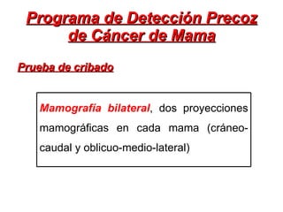 Programa de Detección Precoz de Cáncer de Mama Prueba de cribado Mamografía bilateral , dos proyecciones mamográficas en cada mama (cráneo-caudal y oblicuo-medio-lateral) 