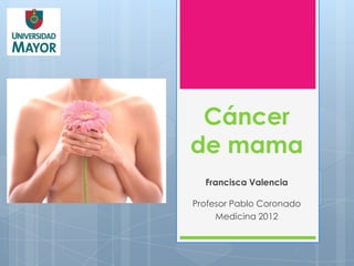 Cáncer
de mama
  Francisca Valencia

Profesor Pablo Coronado
     Medicina 2012
 