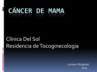 CÁNCER DE MAMA


Clínica Del Sol
Residencia de Tocoginecologia


                        Luciano Pergolesi
                                   2011
 