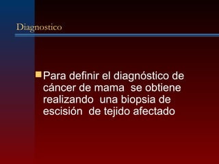 Diagnostico
Para definir el diagnóstico de
cáncer de mama se obtiene
realizando una biopsia de
escisión de tejido afectado
 