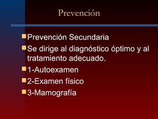 Prevención
Prevención Secundaria
Se dirige al diagnóstico óptimo y al
tratamiento adecuado.
1-Autoexamen
2-Examen físico
3-Mamografía
 