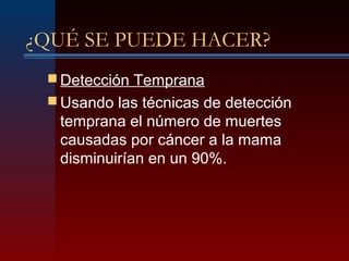 ¿QUÉ SE PUEDE HACER?
 Detección Temprana
 Usando las técnicas de detección
temprana el número de muertes
causadas por cáncer a la mama
disminuirían en un 90%.
 