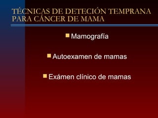 TÉCNICAS DE DETECIÓN TEMPRANA
PARA CÁNCER DE MAMA
 Mamografía
 Autoexamen de mamas
 Exámen clínico de mamas
 