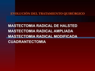 EVOLUCIÓN DEL TRATAMIENTO QUIRÚRGICO
MASTECTOMIA RADICAL DE HALSTED
MASTECTOMIA RADICAL AMPLIADA
MASTECTOMIA RADICAL MODIFICADA
CUADRANTECTOMIA
 