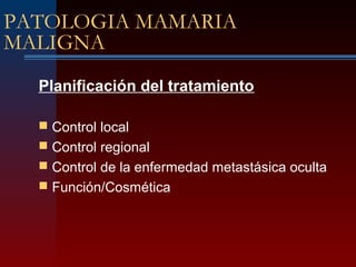 PATOLOGIA MAMARIA
MALIGNA
Planificación del tratamiento
 Control local
 Control regional
 Control de la enfermedad metastásica oculta
 Función/Cosmética
 