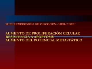 SUPEREXPRESIÓN DE ONCOGEN- HER-2 NEU
AUMENTO DE PROLIFERACIÓN CELULAR
RESISTENCIA A APOPTOSIS
AUMENTO DEL POTENCIAL METASTÁTICO
 