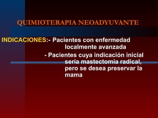 QUIMIOTERAPIA NEOADYUVANTE
INDICACIONES:- Pacientes con enfermedad
localmente avanzada
- Pacientes cuya indicación inicial
sería mastectomía radical,
pero se desea preservar la
mama
 