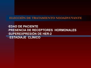 ELECCIÓN DE TRATAMIENTO NEOADYUVANTE
-EDAD DE PACIENTE
-PRESENCIA DE RECEPTORES HORMONALES
-SUPEREXPRESIÓN DE HER-2
- ESTADIAJE CLÍNICO
 