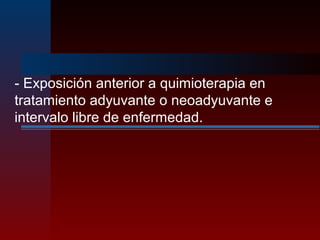 - Exposición anterior a quimioterapia en
tratamiento adyuvante o neoadyuvante e
intervalo libre de enfermedad.
 
