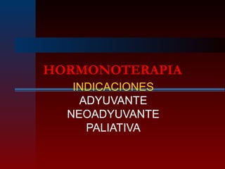 HORMONOTERAPIA
INDICACIONES
ADYUVANTE
NEOADYUVANTE
PALIATIVA
 