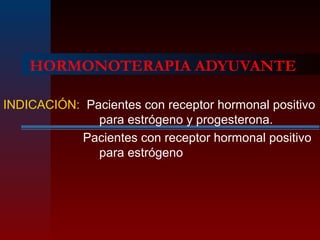 HORMONOTERAPIA ADYUVANTE
INDICACIÓN: Pacientes con receptor hormonal positivo
para estrógeno y progesterona.
Pacientes con receptor hormonal positivo
para estrógeno
 