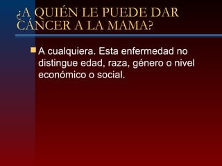 ¿A QUIÉN LE PUEDE DAR
CÁNCER A LA MAMA?
 A cualquiera. Esta enfermedad no
distingue edad, raza, género o nivel
económico o social.
 
