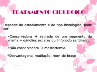 TRATAMENTO CIRURGICO
Depende do estadiamento e do tipo histológico, pode
ser:
Conservadora  retirada de um segmento da
mama + gânglios axilares ou linfonodo sentinela;

Não conservadora  mastectomia.
*Desvantagens: mutilação, mov. do braço
Ivana Ferraz

 