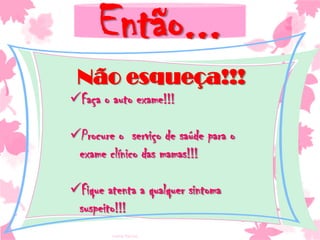 Então...
Não esqueça!!!
Faça o auto exame!!!
Procure o serviço de saúde para o
exame clínico das mamas!!!
Fique atenta a qualquer sintoma
suspeito!!!
Ivana Ferraz

 