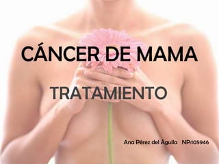 CÁNCER DE MAMA
TRATAMIENTO
Ana Pérez del Águila NP:105946
 