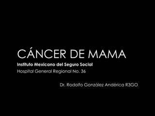 CÁNCER DE MAMA
Instituto Mexicano del Seguro Social
Hospital General Regional No. 36
Dr. Rodolfo González Andérica R3GO
 