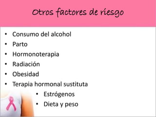 Otros factores de riesgo
• Consumo del alcohol
• Parto
• Hormonoterapia
• Radiación
• Obesidad
• Terapia hormonal sustituta
• Estrógenos
• Dieta y peso
 