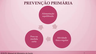 PREVENÇÃO PRIMÁRIA 
Alimentação equilibrada 
Atividade física regular 
Peso na medida certa 
FONTE: Manual do Ministério da Saúde 
15  