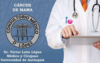 CÁNCER
DE MAMA
Dr. Víctor León López
Médico y Cirujano
Universidad de Antioquia
CÁNCER
DE MAMA
 