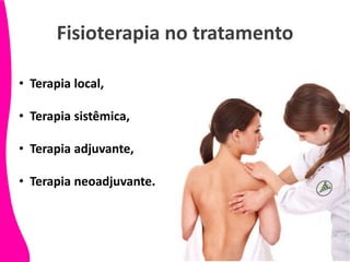 Fisioterapia no tratamento
• Terapia local,
• Terapia sistêmica,
• Terapia adjuvante,
• Terapia neoadjuvante.
 