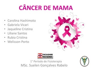 CÂNCER DE MAMA
MSc. Suelen Gonçalves Rabelo
1° Período de Fisioterapia
• Carolina Hashimoto
• Gabriela Vicari
• Jaqueline Cristina
• Liliane Santos
• Rubia Cristina
• Welisson Porto
 