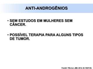 ANTI-ANDROGÊNIOS
• SEM ESTUDOS EM MULHERES SEM
CÂNCER.
• POSSÍVEL TERAPIA PARA ALGUNS TIPOS
DE TUMOR.
Fioretti FM et al. JME, 2014; 52: R257-65.
 