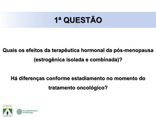 Quais os efeitos da terapêutica hormonal da pós-menopausa
(estrogênica isolada e combinada)?
Há diferenças conforme estadiamento no momento do
tratamento oncológico?
1ª QUESTÃO
 