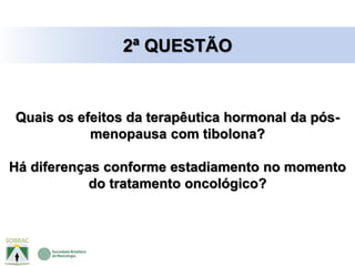 Quais os efeitos da terapêutica hormonal da pós-
menopausa com tibolona?
Há diferenças conforme estadiamento no momento
do tratamento oncológico?
2ª QUESTÃO
 