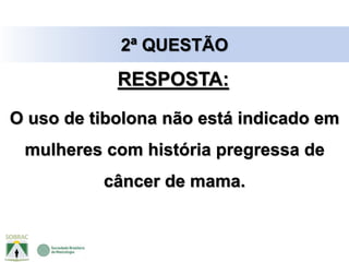 O uso de tibolona não está indicado em
mulheres com história pregressa de
câncer de mama.
2ª QUESTÃO
RESPOSTA:
 