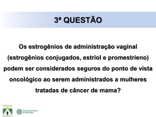 Os estrogênios de administração vaginal
(estrogênios conjugados, estriol e promestrieno)
podem ser considerados seguros do ponto de vista
oncológico ao serem administrados a mulheres
tratadas de câncer de mama?
3ª QUESTÃO
 