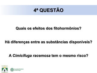 Quais os efeitos dos fitohormônios?
Há diferenças entre as substâncias disponíveis?
A Cimicifuga racemosa tem o mesmo risco?
4ª QUESTÃO
 