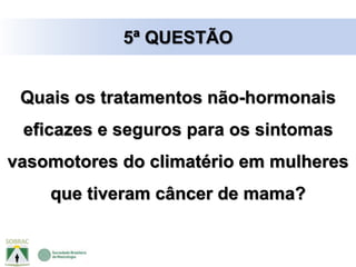 Quais os tratamentos não-hormonais
eficazes e seguros para os sintomas
vasomotores do climatério em mulheres
que tiveram câncer de mama?
5ª QUESTÃO
 