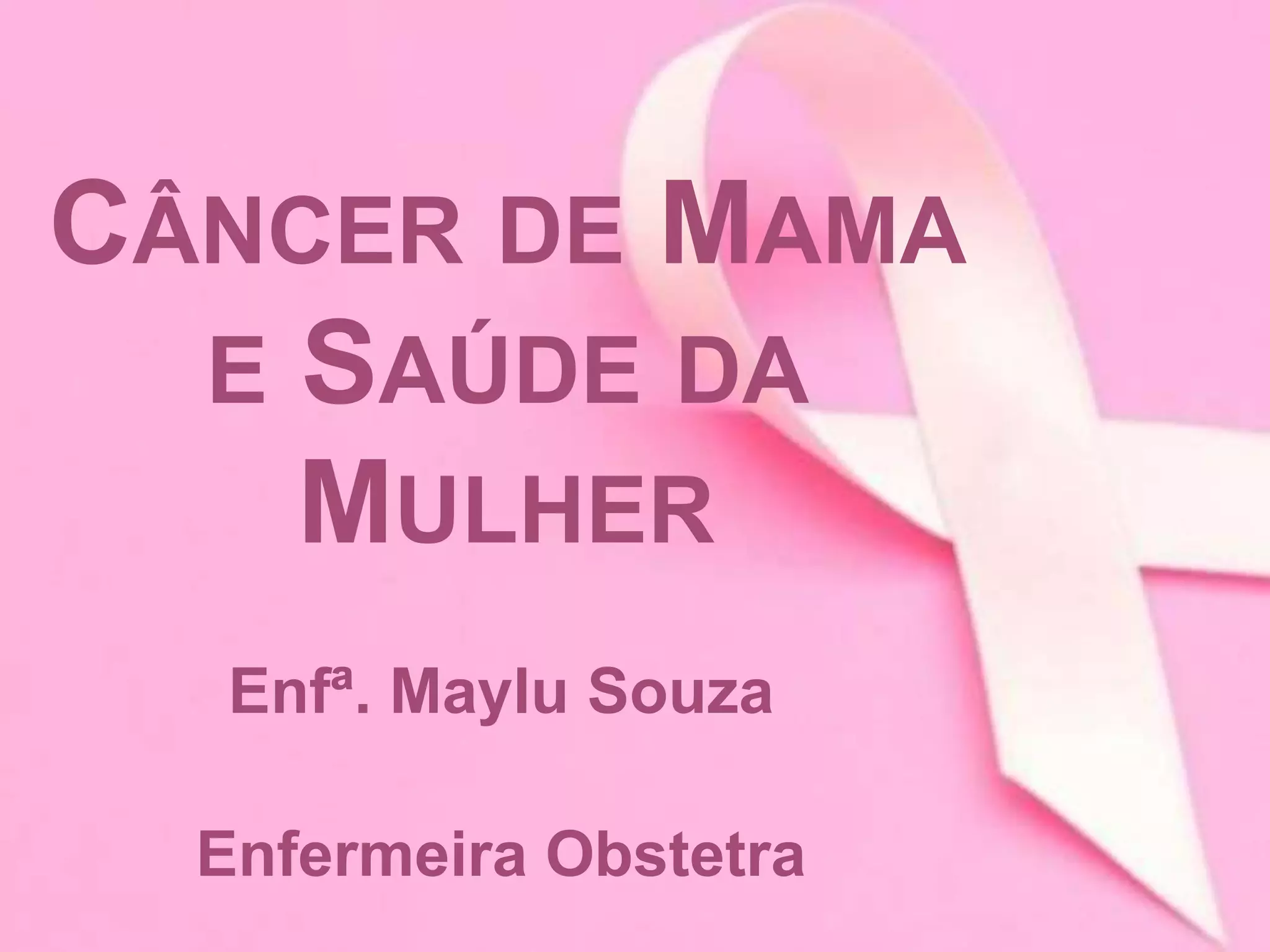 CÂNCER DE MAMA
E SAÚDE DA
MULHER
Enfª. Maylu Souza
Enfermeira Obstetra
