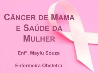 CÂNCER DE MAMA 
E SAÚDE DA 
MULHER 
Enfª. Maylu Souza 
Enfermeira Obstetra 
 