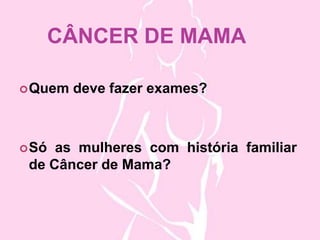 CÂNCER DE MAMA
Quem deve fazer exames?
Só as mulheres com história familiar
de Câncer de Mama?