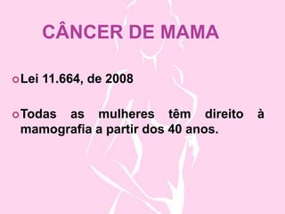 CÂNCER DE MAMA
Lei 11.664, de 2008
Todas as mulheres têm direito à
mamografia a partir dos 40 anos.