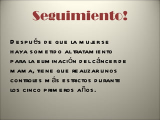Seguimiento! Después de que la mujer se haya sometido al tratamiento para la eliminación del cáncer de mama, tiene que realizar unos controles más estrictos durante los cinco primeros años.  