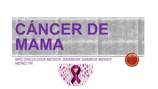 CÁNCER DE
MAMA
MR2 ONCOLOGÍA MEDICA: BARRERA GAMBOA WENDY
MERELYN
 