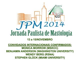 13 a 15
13 a 15/NOVEMBRO
CONVIDADOS INTERNACIONAIS CONFIRMADOS:
MONICA MORROW (MSKCC)
BENJAMIN ANDERSON (WASHINGTON UNIVERSITY)
WENDY BERG (RSNA)
STEPHEN GLÜCK (MIAMI UNIVERSITY)
 