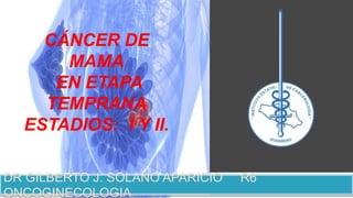 CÁNCER DE
MAMA
EN ETAPA
TEMPRANA
ESTADIOS: I Y II.
DR GILBERTO J. SOLANO APARICIO R6
ONCOGINECOLOGIA
 