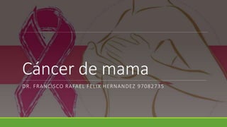Cáncer de mama
DR. FRANCISCO RAFAEL FELIX HERNANDEZ 97082735
 