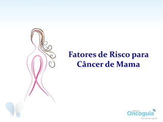 Fatores de Risco para
Câncer de Mama
 