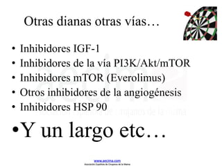 Otras dianas otras vías…
• Inhibidores IGF-1
• Inhibidores de la vía PI3K/Akt/mTOR
• Inhibidores mTOR (Everolimus)
• Otros inhibidores de la angiogénesis
• Inhibidores HSP 90
•Y un largo etc…
www.aecima.com
Asociación Española de Cirujanos de la Mama
 
