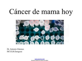 Cáncer de mama hoy
Dr. Antonio Güemes
HCULB Zaragoza
www.aecima.com
Asociación Española de Cirujanos de la Mama
 