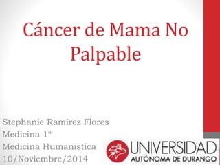 Cáncer de Mama No 
Palpable 
Stephanie Ramírez Flores 
Medicina 1ª 
Medicina Humanística 
10/Noviembre/2014 
 